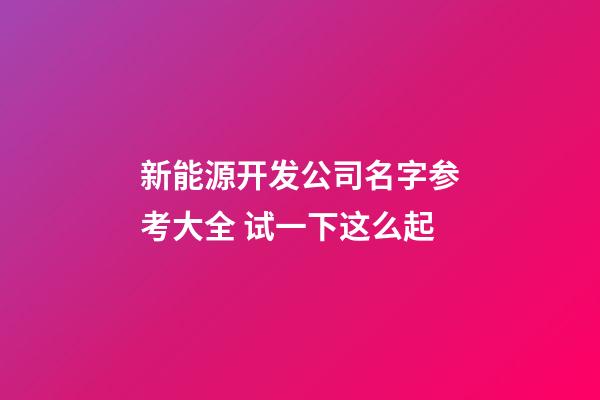 新能源开发公司名字参考大全 试一下这么起-第1张-公司起名-玄机派